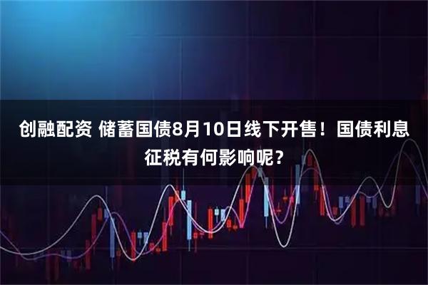 创融配资 储蓄国债8月10日线下开售！国债利息征税有何影响呢？
