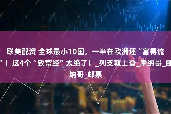 联美配资 全球最小10国，一半在欧洲还“富得流油”！这4个“致富经”太绝了！_列支敦士登_摩纳哥_邮票