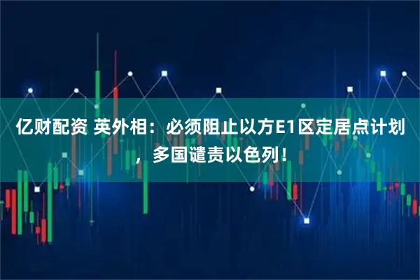 亿财配资 英外相：必须阻止以方E1区定居点计划，多国谴责以色列！