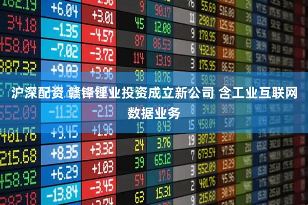 沪深配资 赣锋锂业投资成立新公司 含工业互联网数据业务