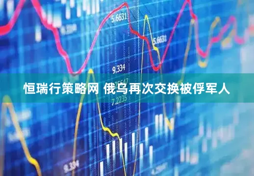 恒瑞行策略网 俄乌再次交换被俘军人