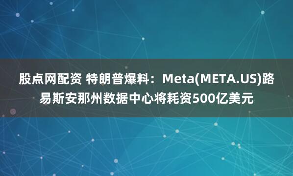 股点网配资 特朗普爆料：Meta(META.US)路易斯安那州数据中心将耗资500亿美元