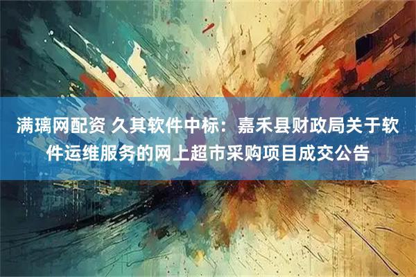 满璃网配资 久其软件中标：嘉禾县财政局关于软件运维服务的网上超市采购项目成交公告