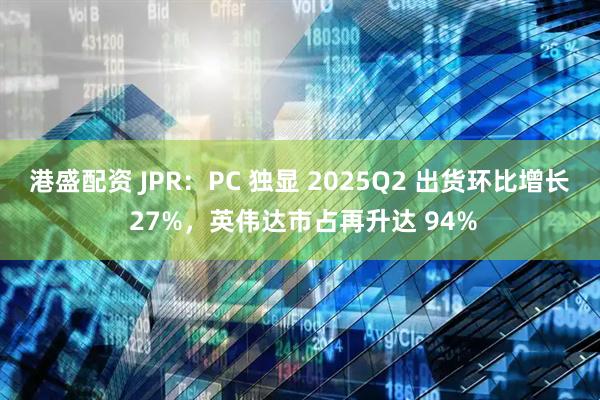 港盛配资 JPR：PC 独显 2025Q2 出货环比增长 27%，英伟达市占再升达 94%