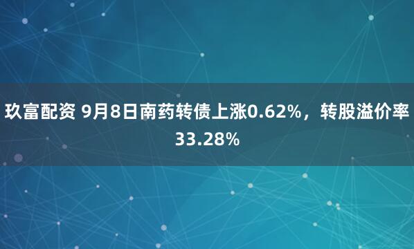 玖富配资 9月8日南药转债上涨0.62%，转股溢价率33.28%