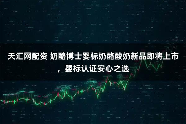 天汇网配资 奶酪博士婴标奶酪酸奶新品即将上市，婴标认证安心之选