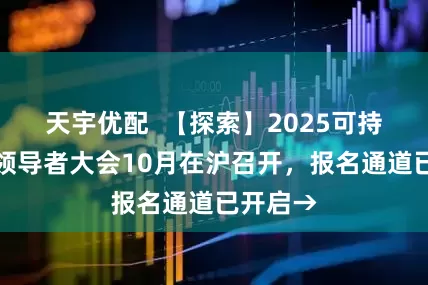 天宇优配  【探索】2025可持续全球领导者大会10月在沪召开，报名通道已开启→
