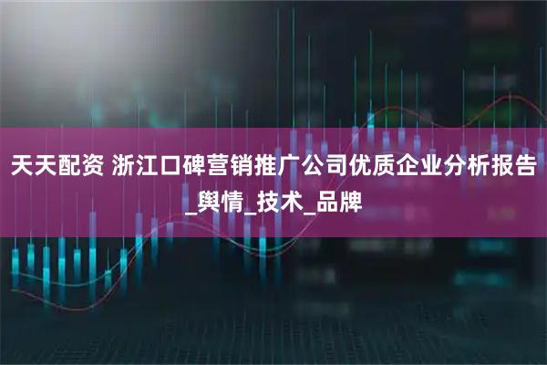 天天配资 浙江口碑营销推广公司优质企业分析报告_舆情_技术_品牌