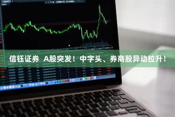 信钰证券  A股突发！中字头、券商股异动拉升！