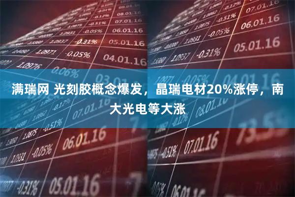 满瑞网 光刻胶概念爆发，晶瑞电材20%涨停，南大光电等大涨