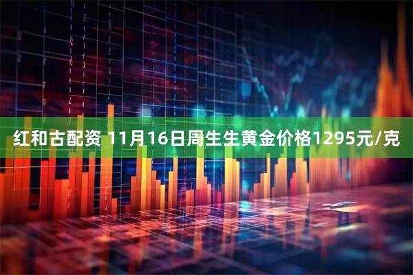 红和古配资 11月16日周生生黄金价格1295元/克