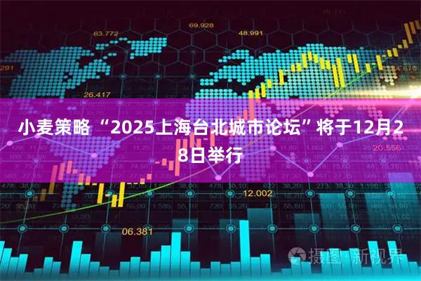 小麦策略 “2025上海台北城市论坛”将于12月28日举行