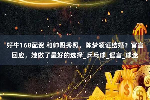 好牛168配资 和帅哥秀照，陈梦领证结婚？官宣回应，她做了最好的选择_乒乓球_谣言_球迷