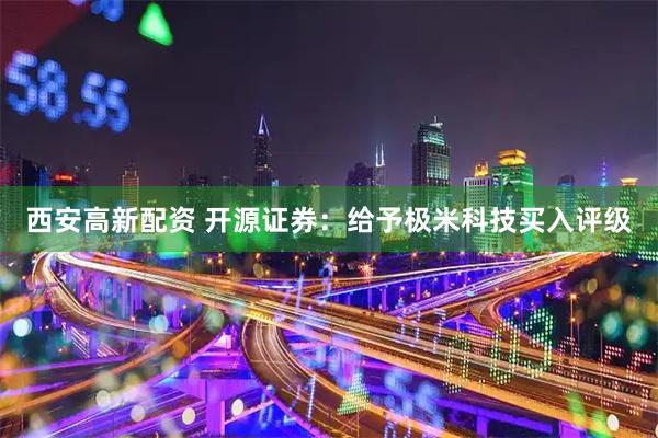 西安高新配资 开源证券：给予极米科技买入评级