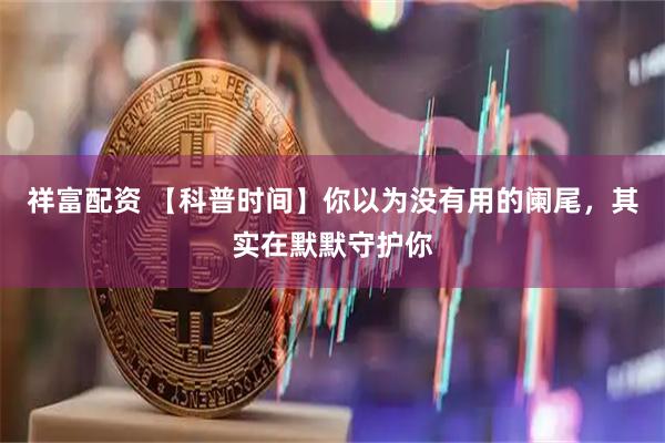 祥富配资 【科普时间】你以为没有用的阑尾，其实在默默守护你