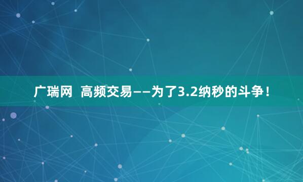 广瑞网  高频交易——为了3.2纳秒的斗争！