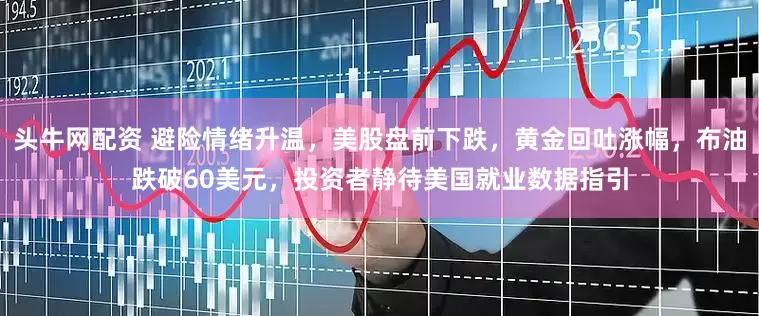 头牛网配资 避险情绪升温，美股盘前下跌，黄金回吐涨幅，布油跌破60美元，投资者静待美国就业数据指引