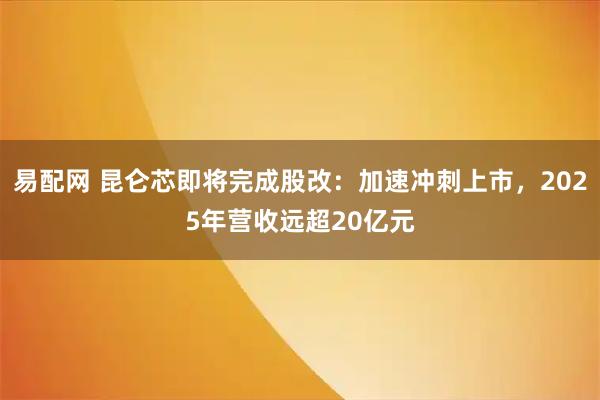 易配网 昆仑芯即将完成股改：加速冲刺上市，2025年营收远超20亿元