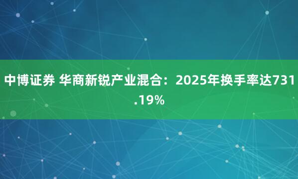 中博证券 华商新锐产业混合：2025年换手率达731.19%