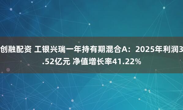 创融配资 工银兴瑞一年持有期混合A：2025年利润3.52亿元 净值增长率41.22%