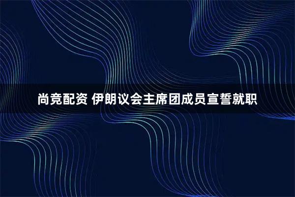 尚竞配资 伊朗议会主席团成员宣誓就职